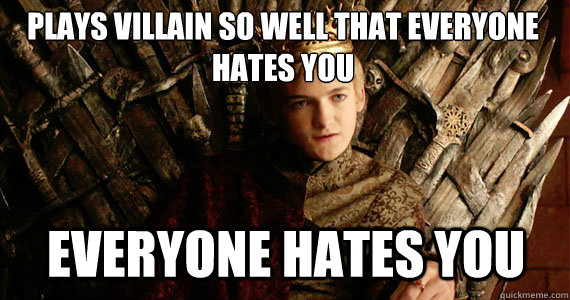 Plays villain so well that everyone hates you everyone hates you  Scumbag joffrey