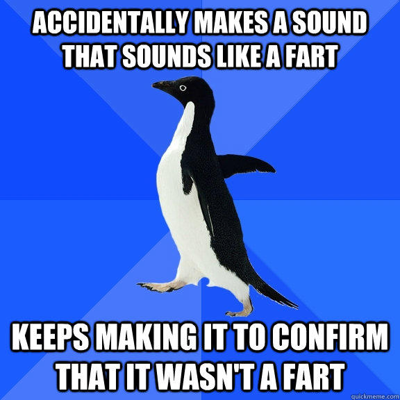 accidentally makes a sound that sounds like a fart keeps making it to confirm that it wasn't a fart - accidentally makes a sound that sounds like a fart keeps making it to confirm that it wasn't a fart  Socially Awkward Penguin