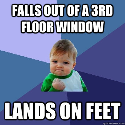 Falls out of a 3rd floor window  Lands on feet - Falls out of a 3rd floor window  Lands on feet  Success Kid