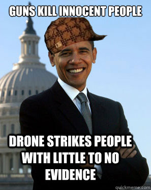 Guns kill innocent people   Drone strikes people with little to no evidence   Scumbag Obama