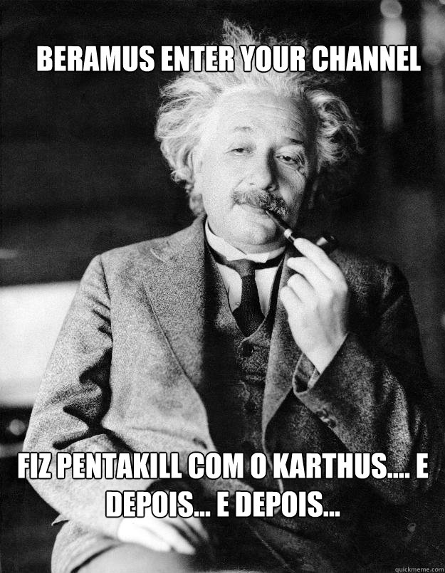 Beramus enter your channel Fiz pentakill com o karthus.... e depois... e depois...  Einstein