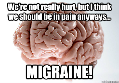 We're not really hurt, but I think we should be in pain anyways... MIGRAINE!  Scumbag Brain