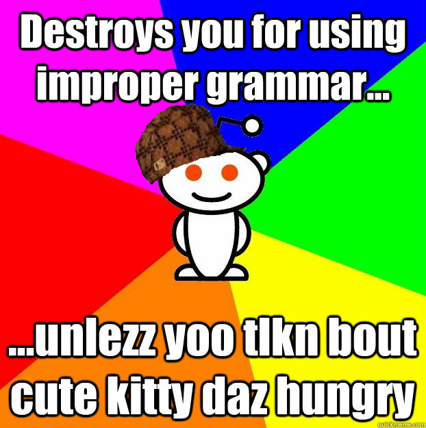 Destroys you for using improper grammar... ...unlezz yoo tlkn bout cute kitty daz hungry  Scumbag Redditor