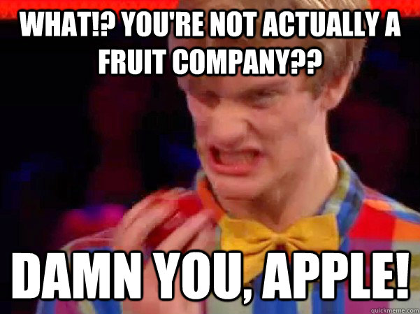 What!? You're not actually a fruit company?? Damn you, Apple! - What!? You're not actually a fruit company?? Damn you, Apple!  Damn you Apple Guy