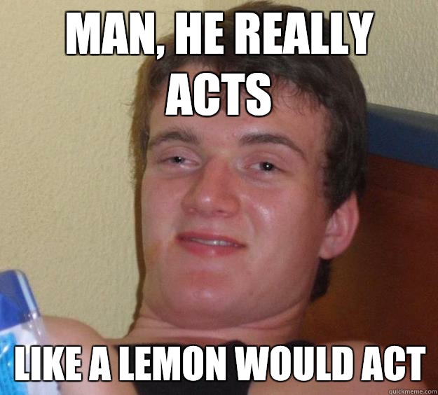 Man, he really acts Like a lemon would act  10 Guy