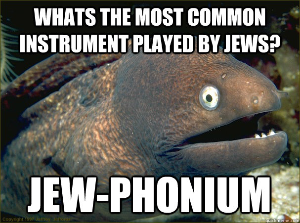 whats the most common instrument played by jews? jew-phonium  Bad Joke Eel