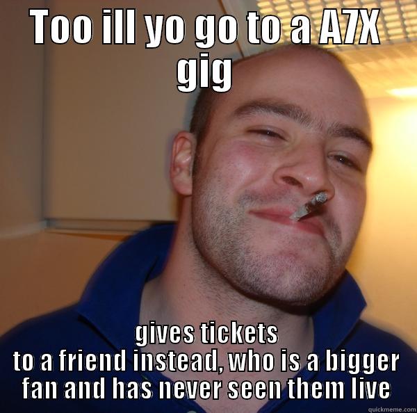 Well it is Xmas and he's my best friend - TOO ILL YO GO TO A A7X GIG GIVES TICKETS TO A FRIEND INSTEAD, WHO IS A BIGGER FAN AND HAS NEVER SEEN THEM LIVE Good Guy Greg 