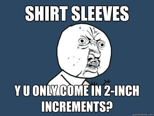 SHIRt sleeves y u only come in 2-inch increments?  Y U No