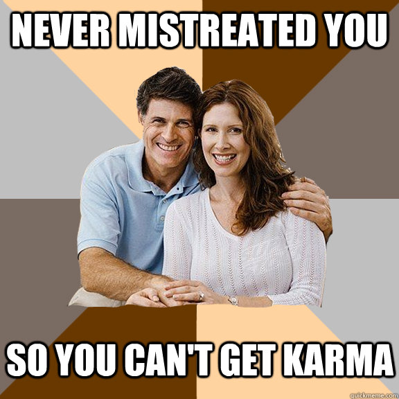 Never mistreated you So you can't get karma  Scumbag Parents