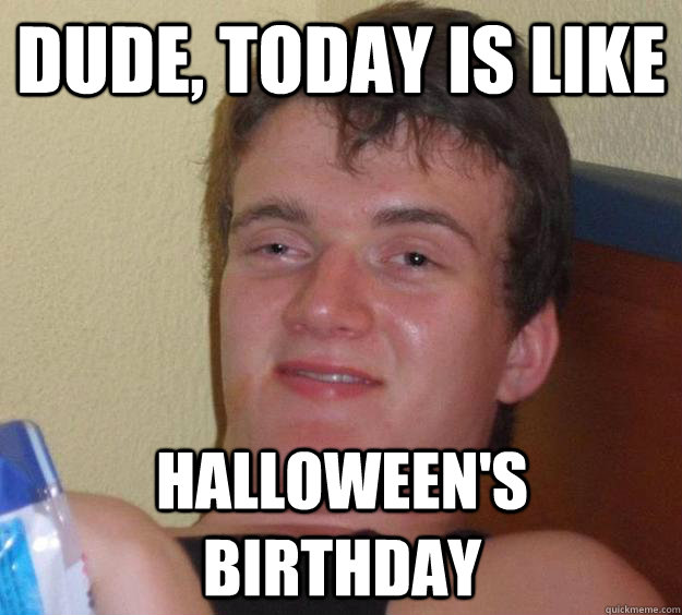 dude, today is like halloween's birthday - dude, today is like halloween's birthday  10 Guy