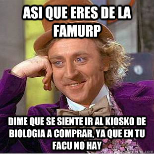 ASI QUE ERES DE LA FAMURP DIME QUE SE SIENTE IR AL KIOSKO DE BIOLOGIA A COMPRAR, YA QUE EN TU FACU NO HAY  Creepy Wonka