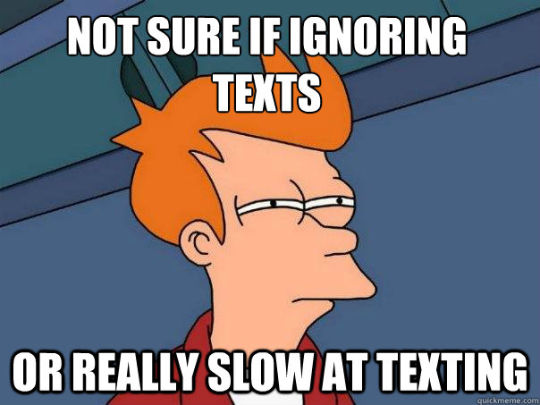 not sure if ignoring texts or really slow at texting  Futurama Fry