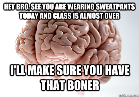 HEY BRO, SEE YOU ARE WEARING SWEATPANTS TODAY AND CLASS IS ALMOST OVER I'LL MAKE SURE YOU HAVE THAT BONER  Scumbag Brain