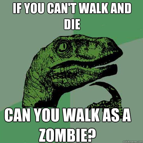 if you can't walk and die can you walk as a zombie?  Philosoraptor