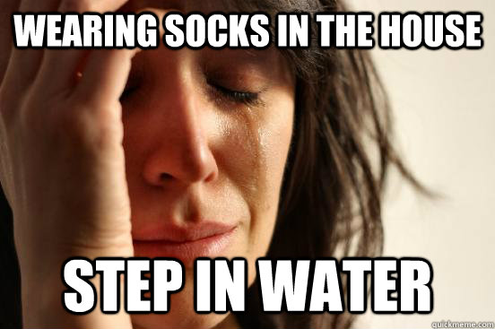 wearing socks in the house step in water - wearing socks in the house step in water  First World Problems