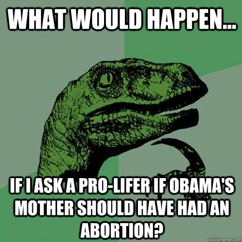 What would happen... If i ask a pro-lifer if Obama's Mother should have had an abortion?  Philosoraptor