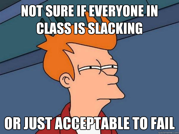 Not sure if everyone in class is slacking Or just acceptable to fail  Futurama Fry