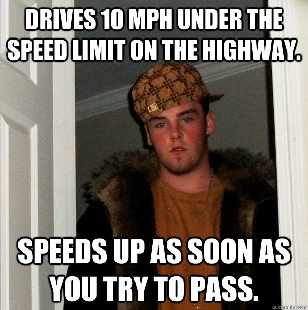 Drives 10 mph under the speed limit on the highway. speeds up as soon as you try to pass.  Scumbag Steve