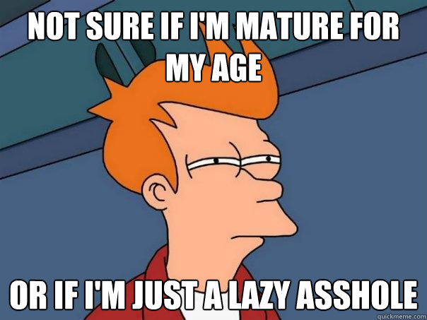 not sure if i'm mature for my age or if i'm just a lazy asshole  Futurama Fry