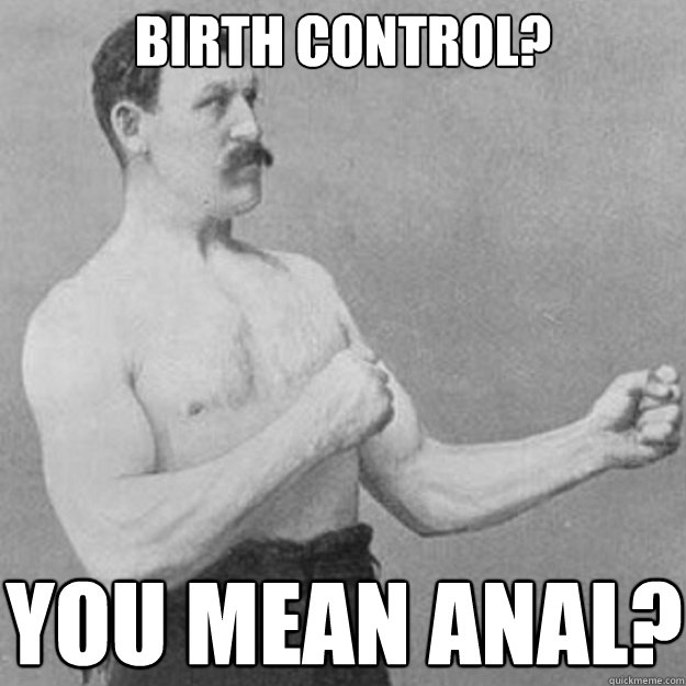 birth control? you mean anal?  overly manly man