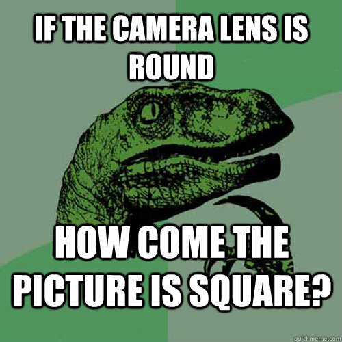 If the camera lens is round How come the picture is square? - If the camera lens is round How come the picture is square?  Philosoraptor