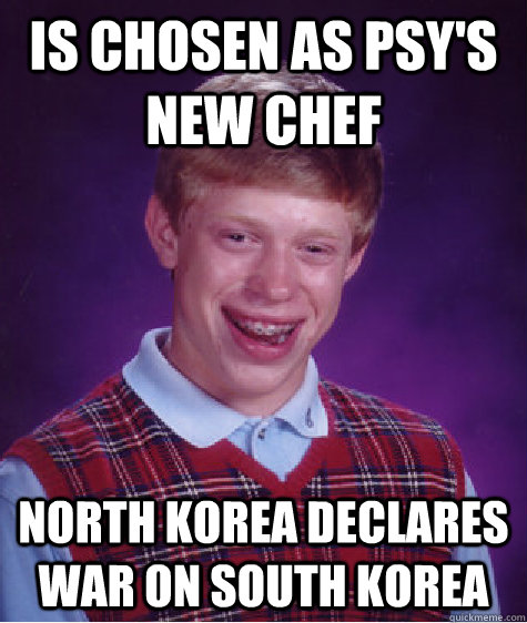 Is chosen as Psy's New Chef North Korea Declares War on South Korea  Bad Luck Brian