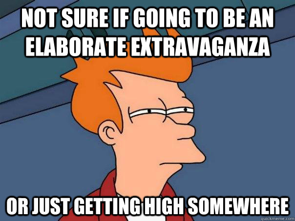 Not sure if going to be an elaborate extravaganza or just getting high somewhere  Futurama Fry