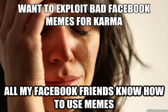 want to exploit bad facebook memes for karma all my facebook friends know how to use memes  First World Problems