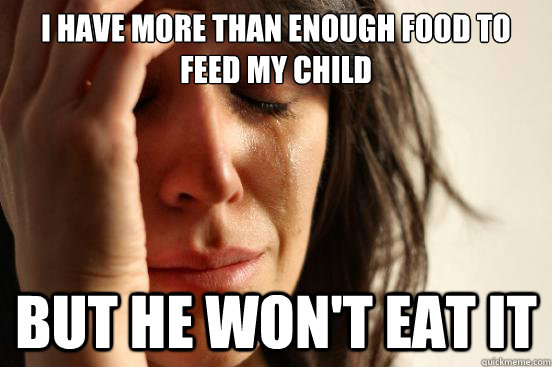 I have more than enough food to feed my child But he won't eat it - I have more than enough food to feed my child But he won't eat it  First World Problems