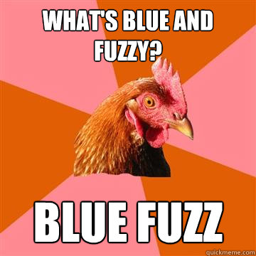 What's blue and fuzzy? Blue fuzz  Anti-Joke Chicken