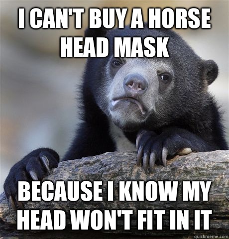 I can't buy a horse head mask Because I know my head won't fit in it  Confession Bear