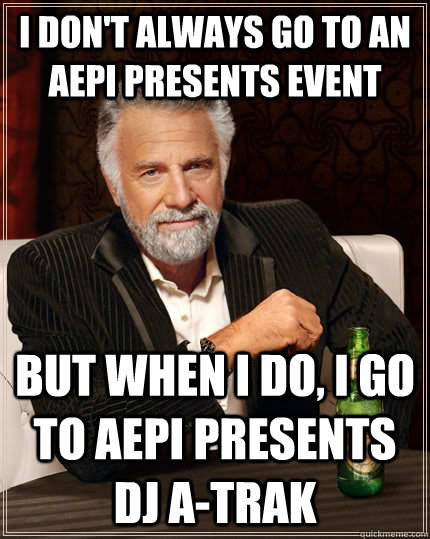 I don't always Go to an aepi presents event but when I do, I go to Aepi presents dj A-trak  The Most Interesting Man In The World