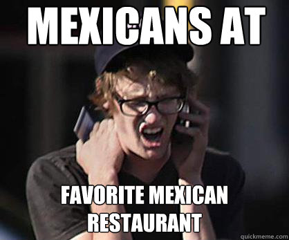 Mexicans at favorite mexican restaurant  Sad Hipster