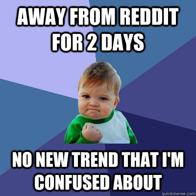 Away from reddit for 2 days no new trend that i'm confused about  Success Kid