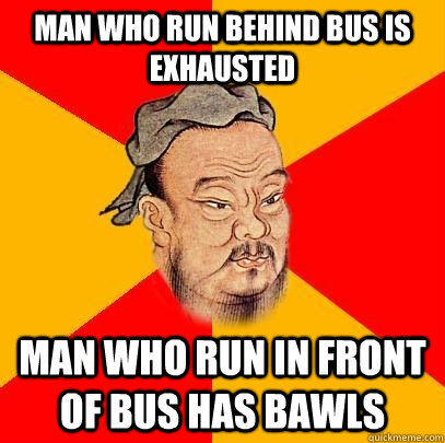 man who run behind bus is exhausted man who run in front of bus has bawls  Confucius says