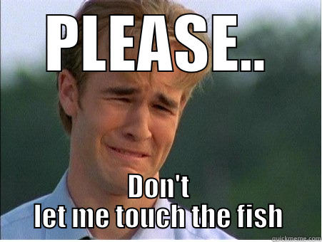 PLEASE.. DON'T LET ME TOUCH THE FISH 1990s Problems