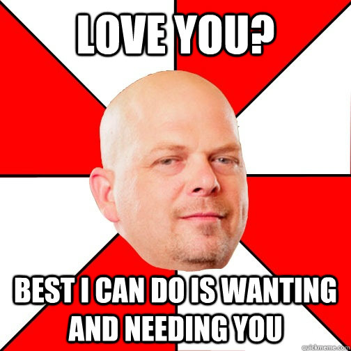 Love you? Best I can do is wanting and needing you  Pawn Star