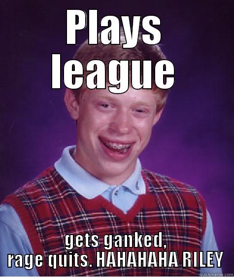 Top lane noob - PLAYS LEAGUE GETS GANKED, RAGE QUITS. HAHAHAHA RILEY Bad Luck Brian