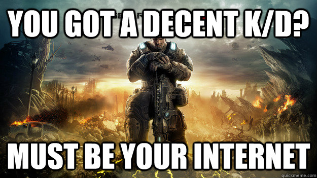 you Got a decent k/d? must be your internet  Scumbag Gears of War