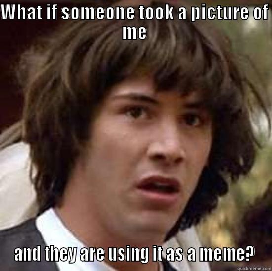 WHAT IF SOMEONE TOOK A PICTURE OF ME AND THEY ARE USING IT AS A MEME? conspiracy keanu