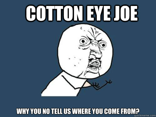 Cotton Eye Joe Why you no tell us where you come from? - Cotton Eye Joe Why you no tell us where you come from?  Y U No