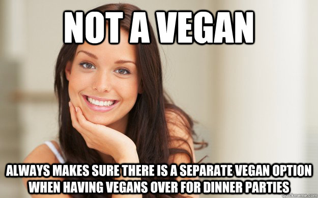 Not a vegan always makes sure there is a separate vegan option when having vegans over for dinner parties  Good Girl Gina