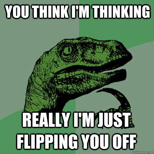 You think I'm thinking Really I'm just flipping you off  Philosoraptor