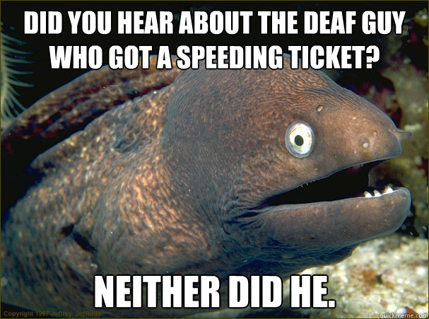 Did you hear about the deaf guy who got a speeding ticket? Neither did he. - Did you hear about the deaf guy who got a speeding ticket? Neither did he.  Bad Joke Eel