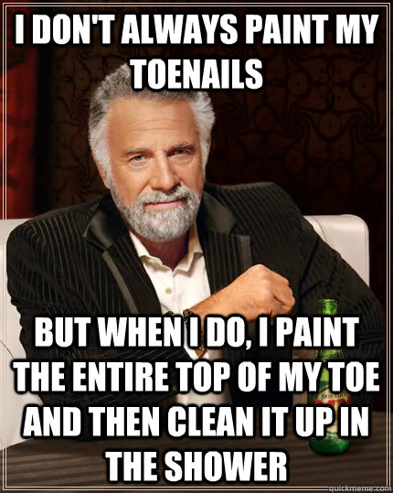 I don't always paint my toenails but when I do, I paint the entire top of my toe and then clean it up in the shower - I don't always paint my toenails but when I do, I paint the entire top of my toe and then clean it up in the shower  The Most Interesting Man In The World