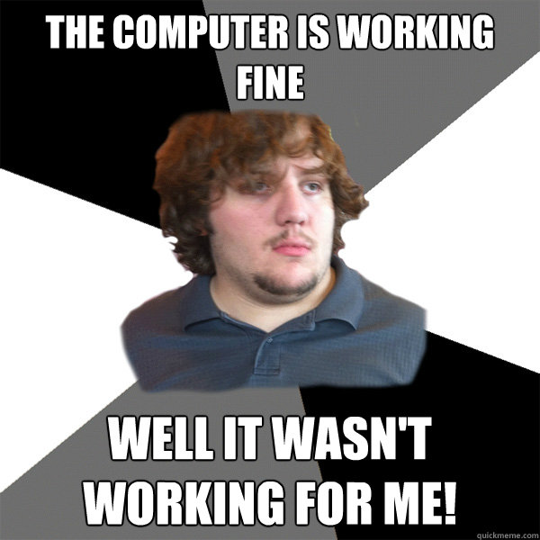 the computer is working fine Well it wasn't working for me!  Family Tech Support Guy