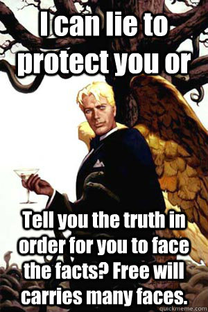 I can lie to protect you or Tell you the truth in order for you to face the facts? Free will carries many faces.  Good Guy Lucifer