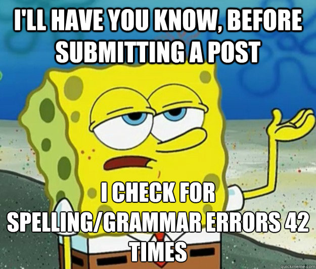 I'll have you know, before submitting a post i check for spelling/grammar errors 42 times - I'll have you know, before submitting a post i check for spelling/grammar errors 42 times  Tough Spongebob