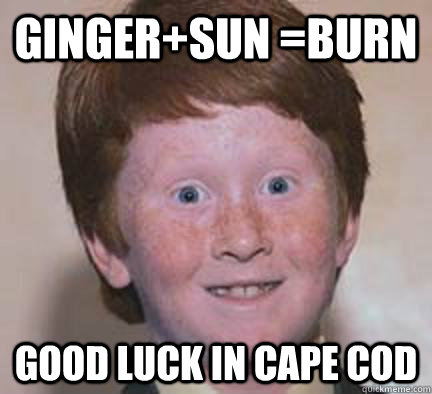 Ginger+SUN =burn Good luck in cape cod  Over Confident Ginger