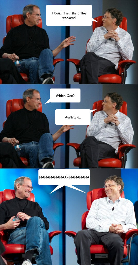 I bought an island this weekend Which One? Australia.. Balloon 4 goes here HAHAHAHAHAAHHAHAHAHA  Steve Jobs vs Bill Gates